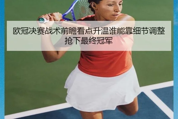 欧冠决赛战术前瞻看点升温谁能靠细节调整抢下最终冠军