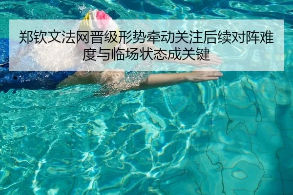 郑钦文法网晋级形势牵动关注后续对阵难度与临场状态成关键