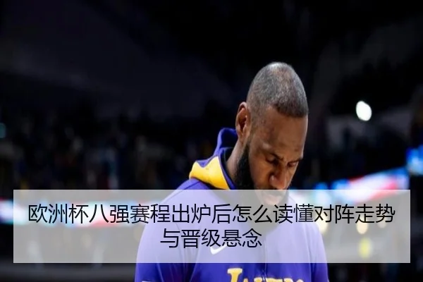 欧洲杯八强赛程出炉后怎么读懂对阵走势与晋级悬念 | C7